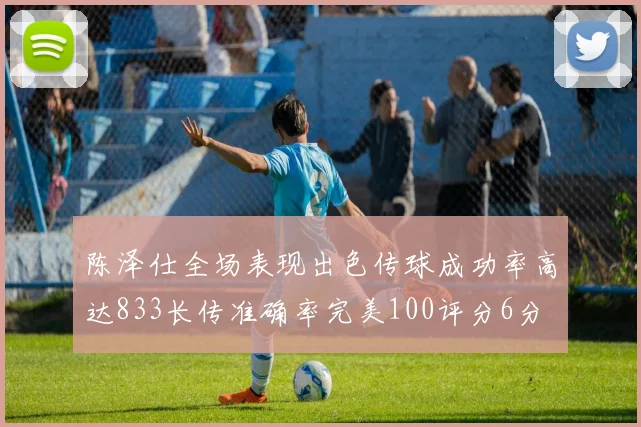 陈泽仕全场表现出色传球成功率高达833长传准确率完美100评分6分