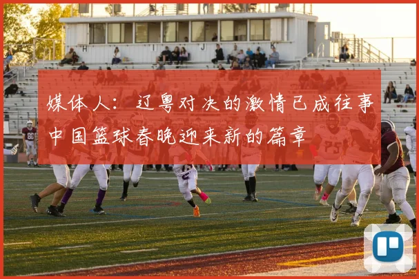 媒体人：辽粤对决的激情已成往事中国篮球春晚迎来新的篇章