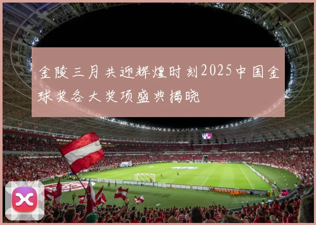 金陵三月共迎辉煌时刻2025中国金球奖各大奖项盛典揭晓