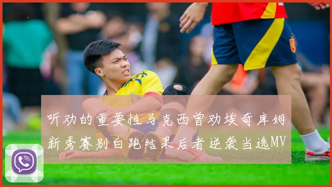 听劝的重要性马克西曾劝埃奇库姆新秀赛别白跑结果后者逆袭当选MVP