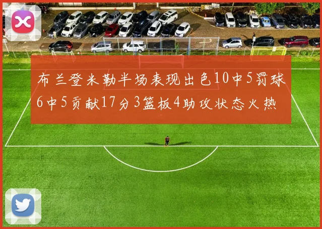 布兰登米勒半场表现出色10中5罚球6中5贡献17分3篮板4助攻状态火热