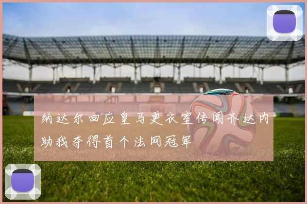 纳达尔回应皇马更衣室传闻齐达内助我夺得首个法网冠军