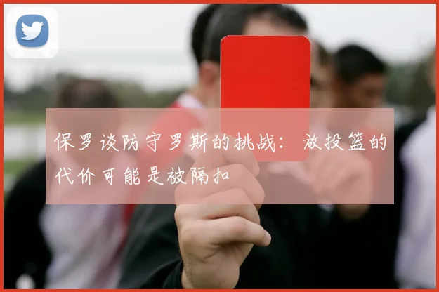 保罗谈防守罗斯的挑战：放投篮的代价可能是被隔扣