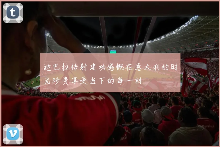 迪巴拉传射建功感慨在意大利的时光珍贵享受当下的每一刻