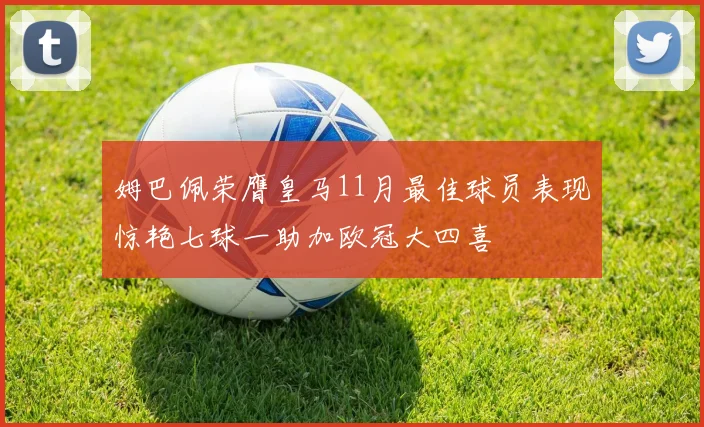 姆巴佩荣膺皇马11月最佳球员表现惊艳七球一助加欧冠大四喜