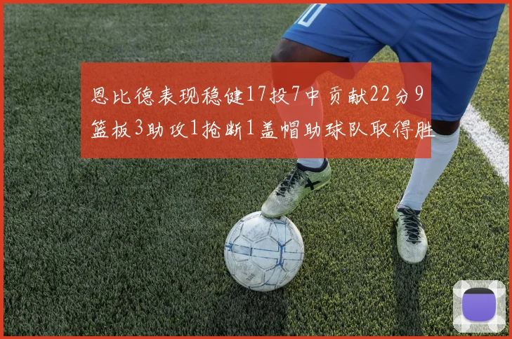 恩比德表现稳健17投7中贡献22分9篮板3助攻1抢断1盖帽助球队取得胜利
