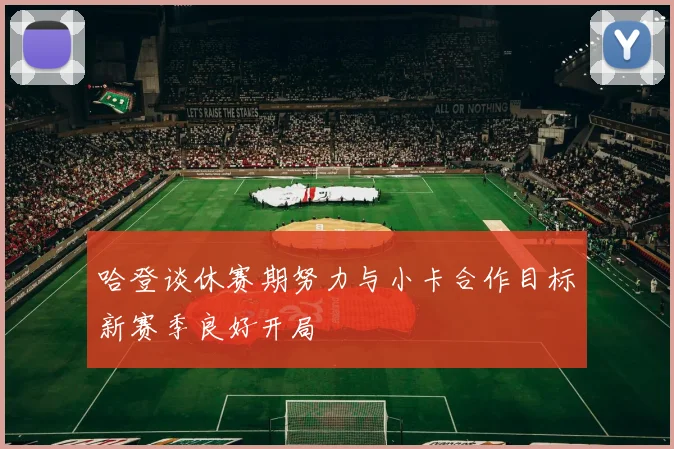 哈登谈休赛期努力与小卡合作目标新赛季良好开局