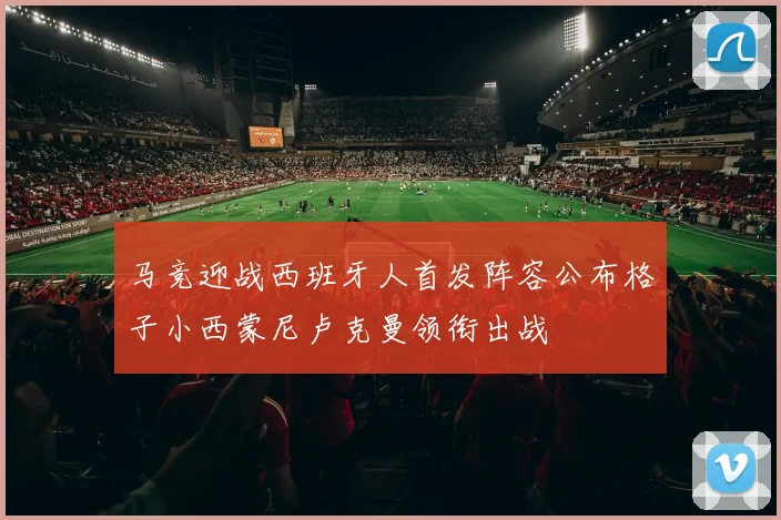 马竞迎战西班牙人首发阵容公布格子小西蒙尼卢克曼领衔出战