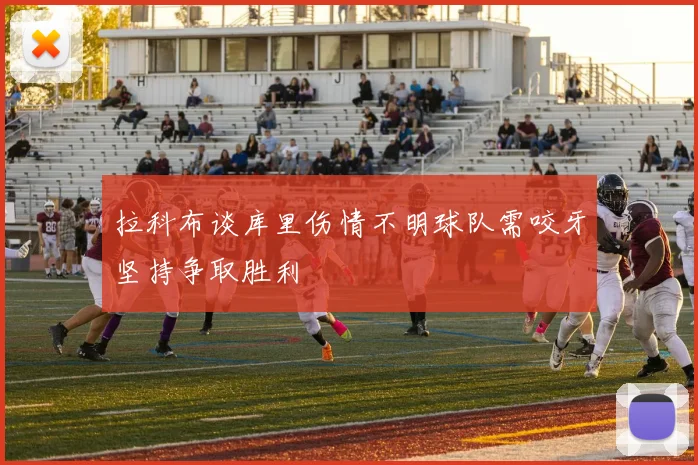 拉科布谈库里伤情不明球队需咬牙坚持争取胜利