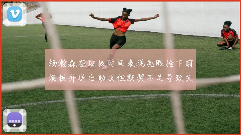 杨瀚森在垃圾时间表现亮眼抢下前场板并送出助攻但默契不足导致失误