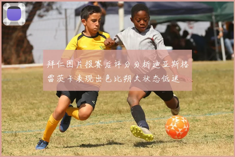 拜仁图片报赛后评分分析迪亚斯格雷茨卡表现出色比朔夫状态低迷