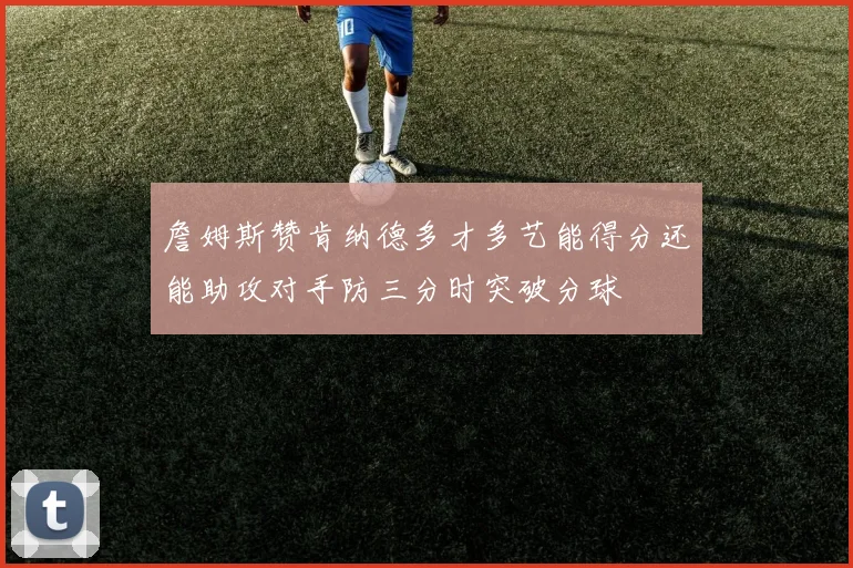 詹姆斯赞肯纳德多才多艺能得分还能助攻对手防三分时突破分球