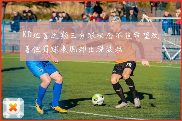 KD坦言近期三分球状态不佳希望改善但罚球表现却出现波动