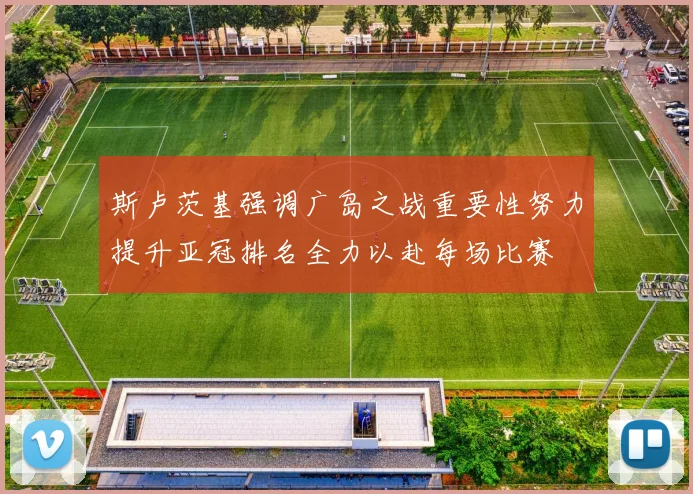 斯卢茨基强调广岛之战重要性努力提升亚冠排名全力以赴每场比赛