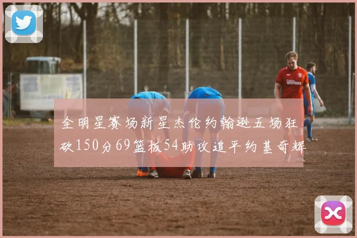 全明星赛场新星杰伦约翰逊五场狂砍150分69篮板54助攻追平约基奇辉煌纪录