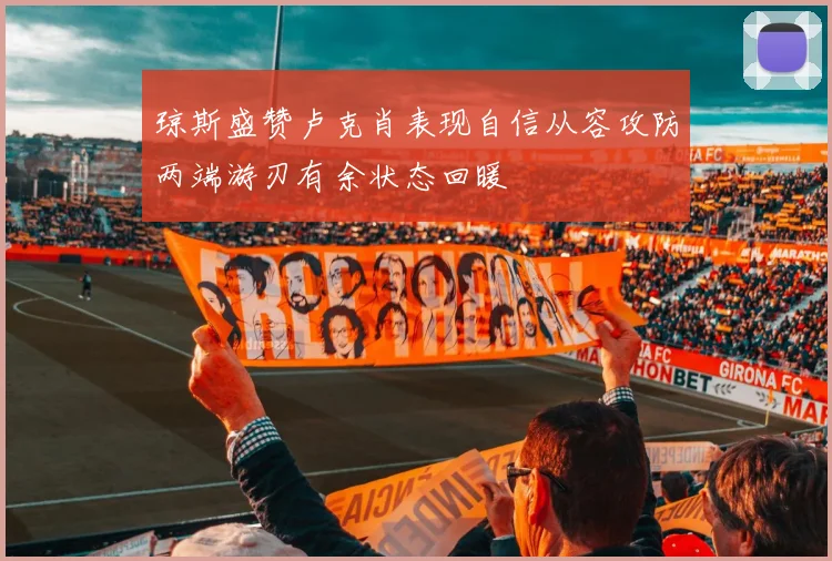 琼斯盛赞卢克肖表现自信从容攻防两端游刃有余状态回暖