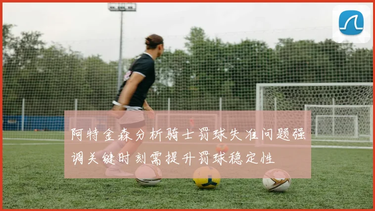 阿特金森分析骑士罚球失准问题强调关键时刻需提升罚球稳定性