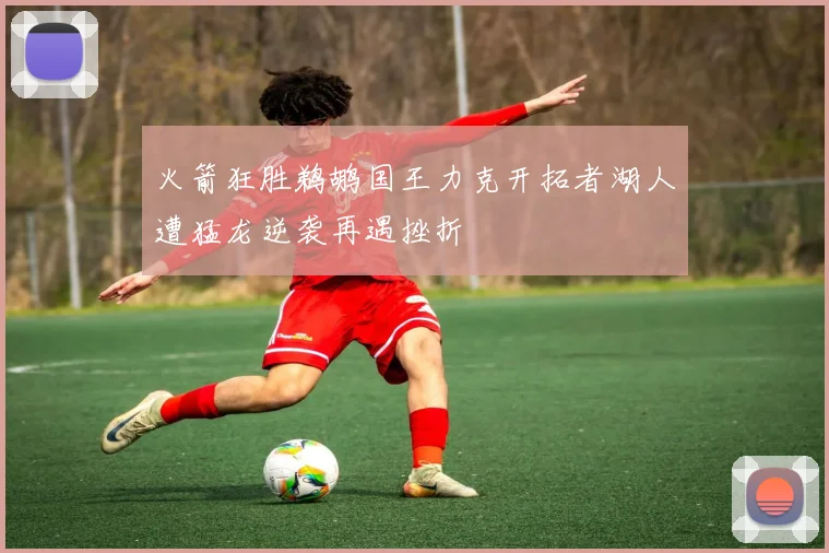火箭狂胜鹈鹕国王力克开拓者湖人遭猛龙逆袭再遇挫折