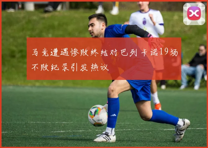 马竞遭遇惨败终结对巴列卡诺19场不败纪录引发热议