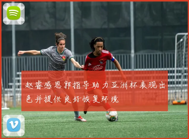 赵睿感恩郭指导助力亚洲杯表现出色并提供良好恢复环境