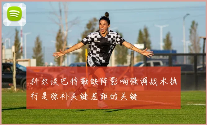 科尔谈巴特勒缺阵影响强调战术执行是弥补关键差距的关键
