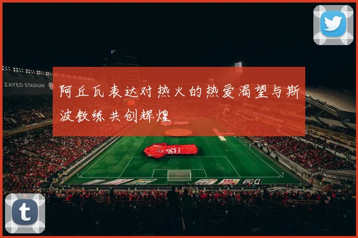 阿丘瓦表达对热火的热爱渴望与斯波教练共创辉煌