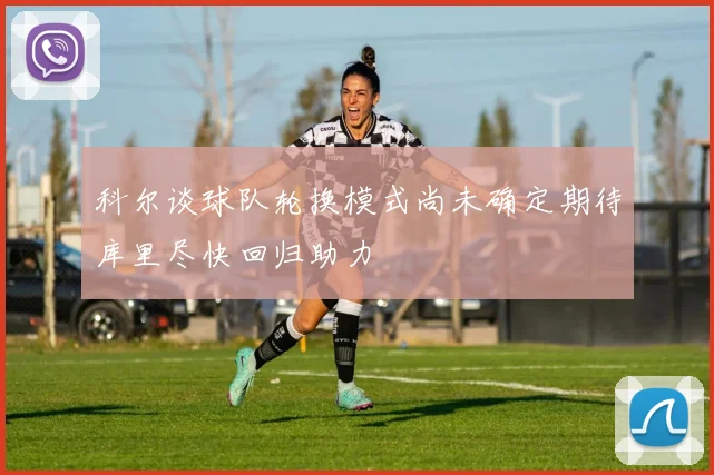 科尔谈球队轮换模式尚未确定期待库里尽快回归助力
