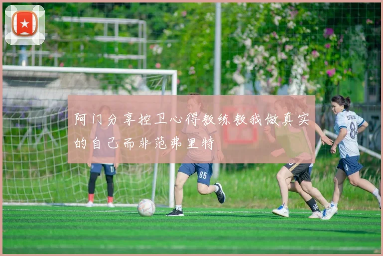 阿门分享控卫心得教练教我做真实的自己而非范弗里特