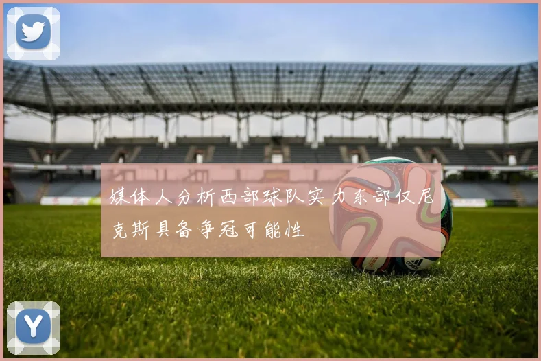 媒体人分析西部球队实力东部仅尼克斯具备争冠可能性