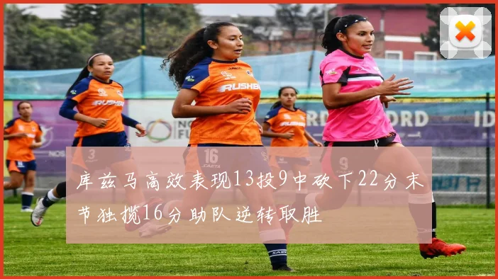 库兹马高效表现13投9中砍下22分末节独揽16分助队逆转取胜