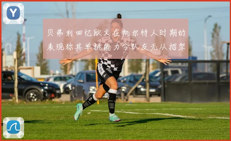 贝弗利回忆欧文在凯尔特人时期的表现称其单挑能力令队友无从招架
