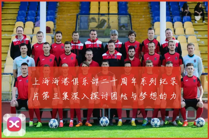 上海海港俱乐部二十周年系列纪录片第三集深入探讨团结与梦想的力量