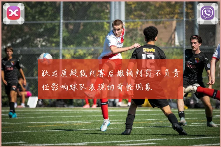 狄龙质疑裁判赛后撤销判罚不负责任影响球队表现的奇怪现象