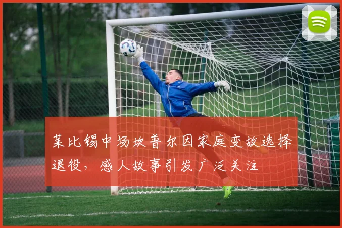 莱比锡中场坎普尔因家庭变故选择退役，感人故事引发广泛关注