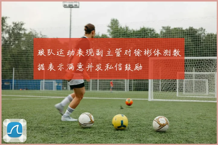 狼队运动表现副主管对徐彬体测数据表示满意并发私信鼓励