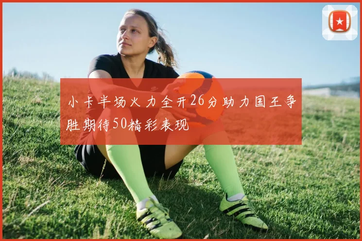 小卡半场火力全开26分助力国王争胜期待50精彩表现
