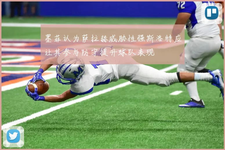 墨菲认为萨拉赫威胁性强斯洛特应让其参与防守提升球队表现
