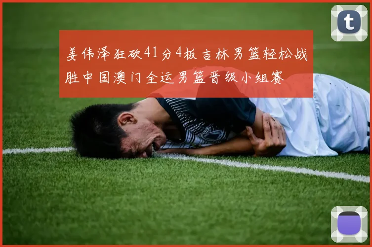姜伟泽狂砍41分4板吉林男篮轻松战胜中国澳门全运男篮晋级小组赛