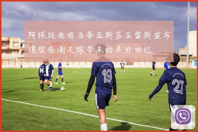 阿根廷老将马蒂亚斯苏亚雷斯宣布退役感谢足球带来的美好回忆