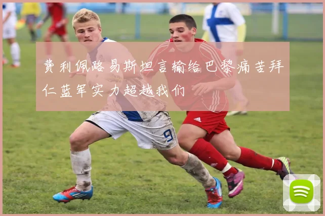 费利佩路易斯坦言输给巴黎痛苦拜仁蓝军实力超越我们
