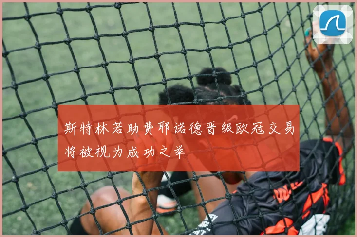 斯特林若助费耶诺德晋级欧冠交易将被视为成功之举