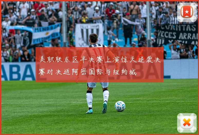 美职联东区半决赛上演惊天逆袭决赛对决迈阿密国际与纽约城