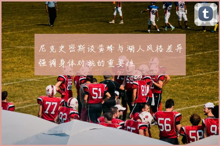 尼克史密斯谈黄蜂与湖人风格差异强调身体对抗的重要性