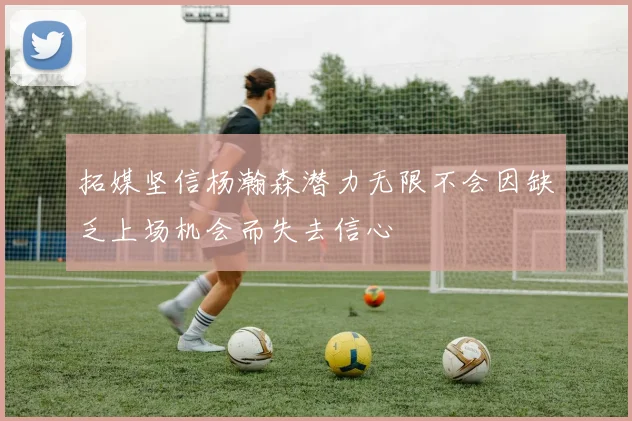 拓媒坚信杨瀚森潜力无限不会因缺乏上场机会而失去信心