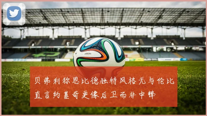 贝弗利称恩比德独特风格无与伦比直言约基奇更像后卫而非中锋