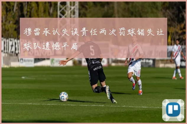 穆雷承认失误责任两次罚球错失让球队遗憾平局
