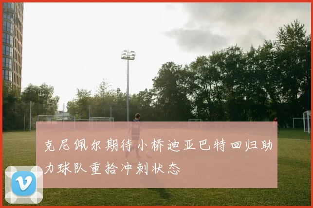 克尼佩尔期待小桥迪亚巴特回归助力球队重拾冲刺状态