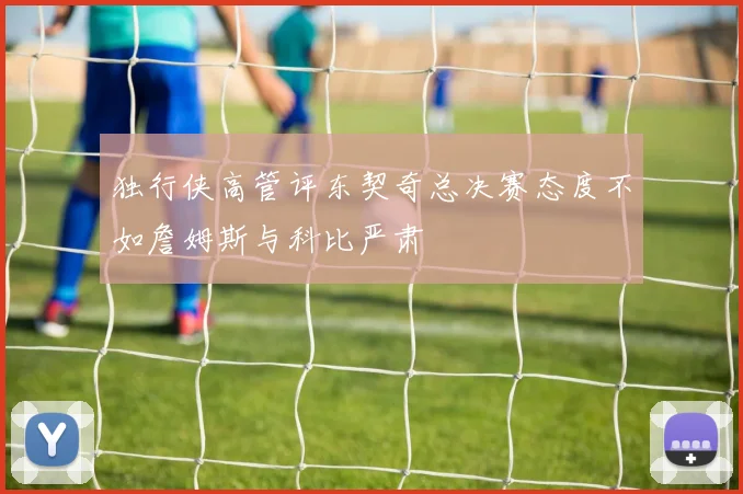 独行侠高管评东契奇总决赛态度不如詹姆斯与科比严肃